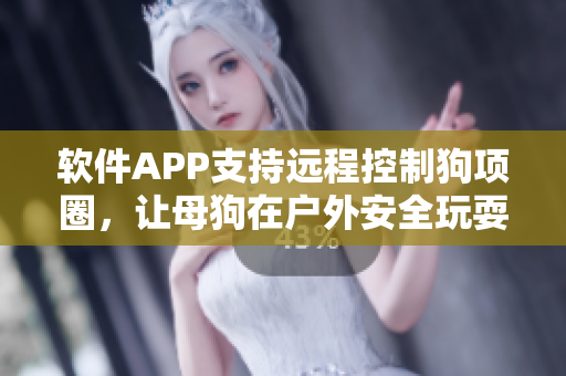 软件APP支持远程控制狗项圈，让母狗在户外安全玩耍