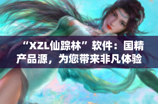 “XZL仙踪林”软件：国精产品源，为您带来非凡体验！