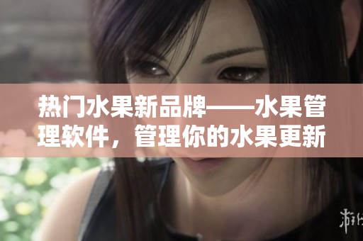 热门水果新品牌——水果管理软件，管理你的水果更新周期，保持新鲜状态！