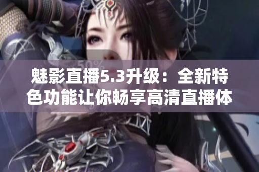 魅影直播5.3升级：全新特色功能让你畅享高清直播体验