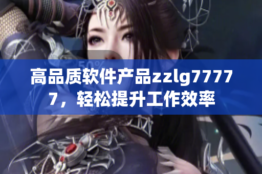 高品质软件产品zzlg77777，轻松提升工作效率