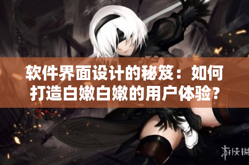 软件界面设计的秘笈：如何打造白嫩白嫩的用户体验？