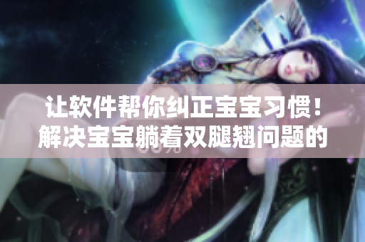 让软件帮你纠正宝宝习惯！解决宝宝躺着双腿翘问题的专业软件教学