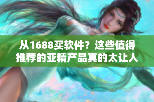 从1688买软件？这些值得推荐的亚精产品真的太让人惊喜了！