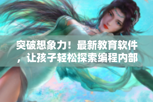 突破想象力！最新教育软件，让孩子轻松探索编程内部世界