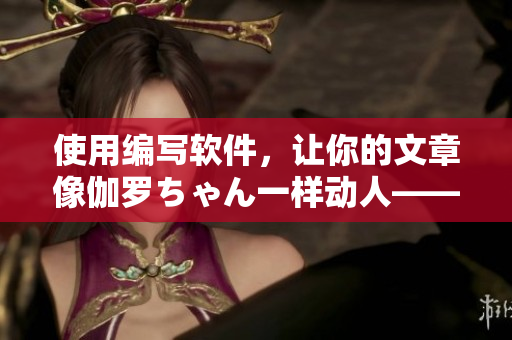 使用编写软件，让你的文章像伽罗ちゃん一样动人——手写作品神器冪（べき）