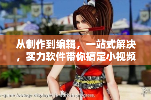 从制作到编辑，一站式解决，实力软件带你搞定小视频编辑！