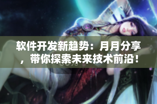 软件开发新趋势：月月分享，带你探索未来技术前沿！