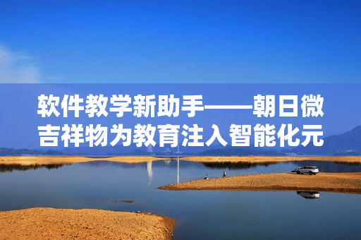 软件教学新助手——朝日微吉祥物为教育注入智能化元素