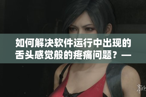 如何解决软件运行中出现的舌头感觉般的疼痛问题？——调试方法大全