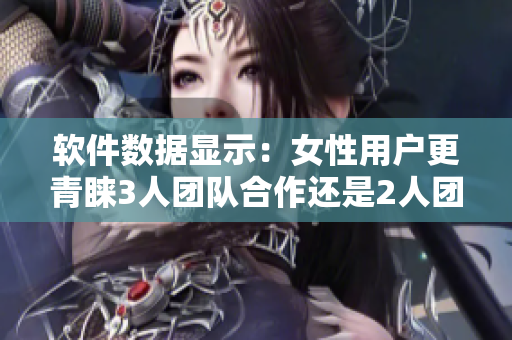 软件数据显示：女性用户更青睐3人团队合作还是2人团队合作？