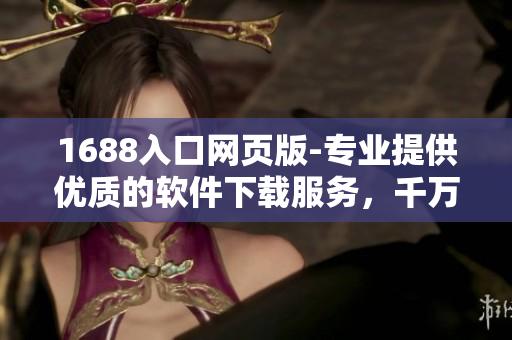 1688入口网页版-专业提供优质的软件下载服务，千万级商品随意挑选！