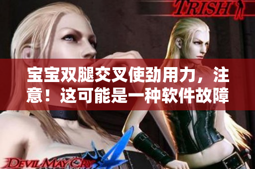 宝宝双腿交叉使劲用力，注意！这可能是一种软件故障的征兆！