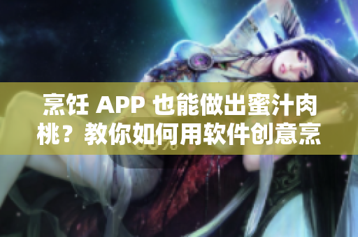 烹饪 APP 也能做出蜜汁肉桃？教你如何用软件创意烹饪