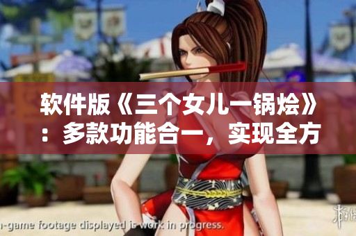 软件版《三个女儿一锅烩》：多款功能合一，实现全方位大团圆