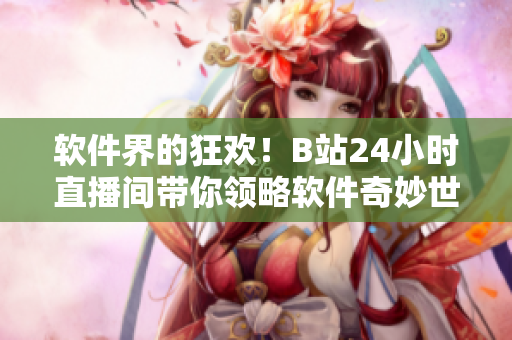 软件界的狂欢！B站24小时直播间带你领略软件奇妙世界
