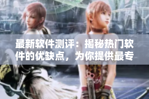 最新软件测评：揭秘热门软件的优缺点，为你提供最专业的选择建议