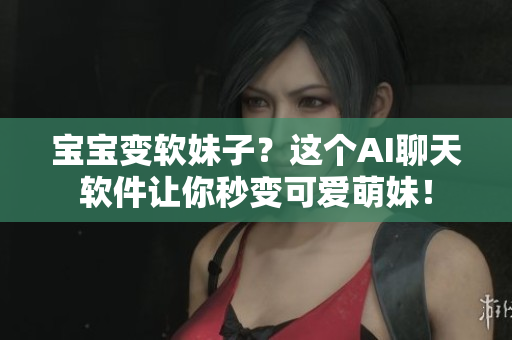 宝宝变软妹子？这个AI聊天软件让你秒变可爱萌妹！