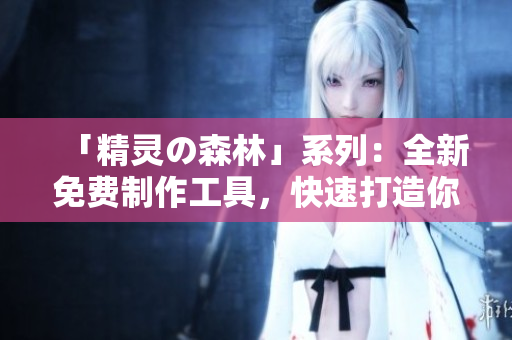 「精灵の森林」系列：全新免费制作工具，快速打造你的梦想森林！