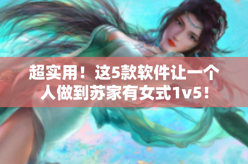 超实用！这5款软件让一个人做到苏家有女式1v5！