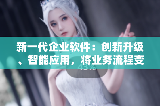 新一代企业软件：创新升级、智能应用，将业务流程变得更加高效