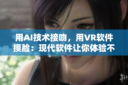用AI技术接吻，用VR软件摸脸：现代软件让你体验不一样的「亲密」