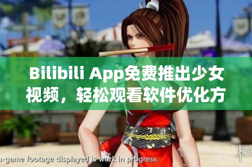 Bilibili App免费推出少女视频，轻松观看软件优化方案