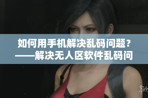 如何用手机解决乱码问题？——解决无人区软件乱码问题