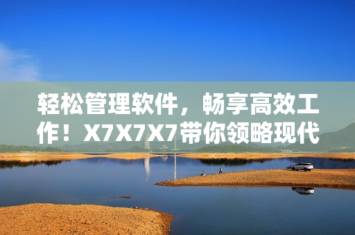 轻松管理软件，畅享高效工作！X7X7X7带你领略现代化办公新时代