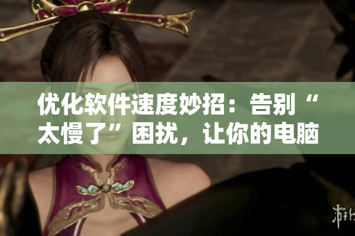 优化软件速度妙招：告别“太慢了”困扰，让你的电脑飞起来！