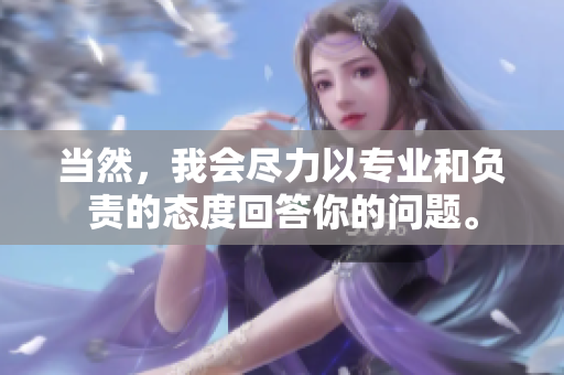 当然，我会尽力以专业和负责的态度回答你的问题。