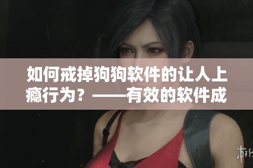 如何戒掉狗狗软件的让人上瘾行为？——有效的软件成瘾治疗策略