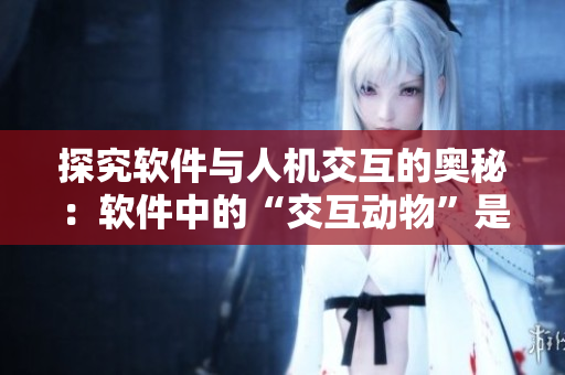 探究软件与人机交互的奥秘：软件中的“交互动物”是什么？