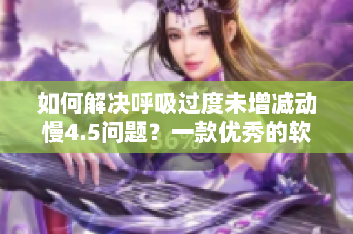 如何解决呼吸过度未增减动慢4.5问题？一款优秀的软件或许是关键！