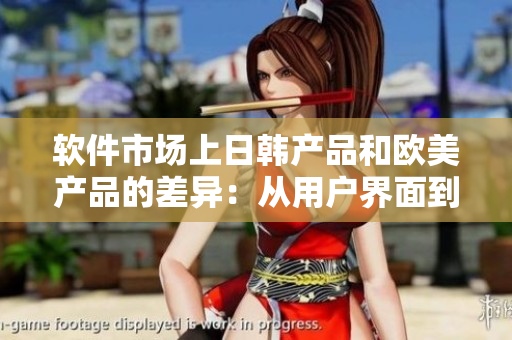 软件市场上日韩产品和欧美产品的差异：从用户界面到功能实现的对比分析