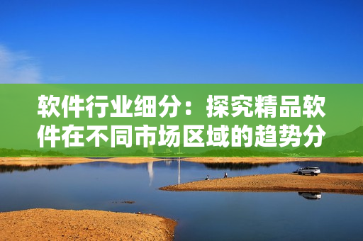 软件行业细分：探究精品软件在不同市场区域的趋势分析