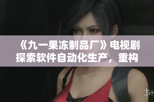 《九一果冻制品厂》电视剧探索软件自动化生产，重构厂房生产流程
