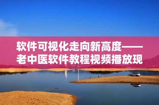 软件可视化走向新高度——老中医软件教程视频播放现已上线