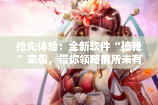 抢先体验：全新软件“撩我”来袭，带你领略前所未有的用户体验