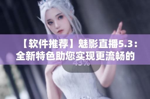 【软件推荐】魅影直播5.3：全新特色助您实现更流畅的直播体验！