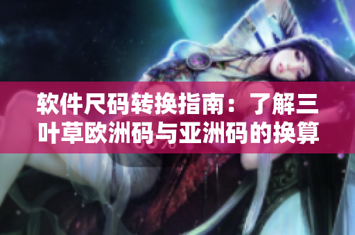 软件尺码转换指南：了解三叶草欧洲码与亚洲码的换算方法