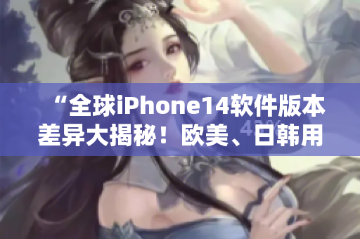 “全球iPhone14软件版本差异大揭秘！欧美、日韩用户必看！”