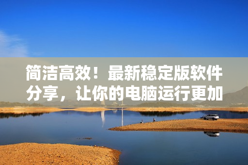 简洁高效！最新稳定版软件分享，让你的电脑运行更加流畅