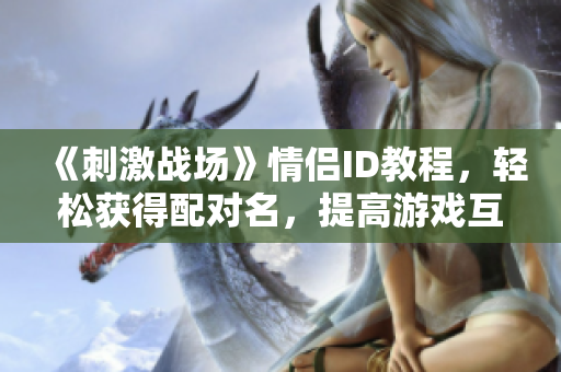 《刺激战场》情侣ID教程，轻松获得配对名，提高游戏互动体验！