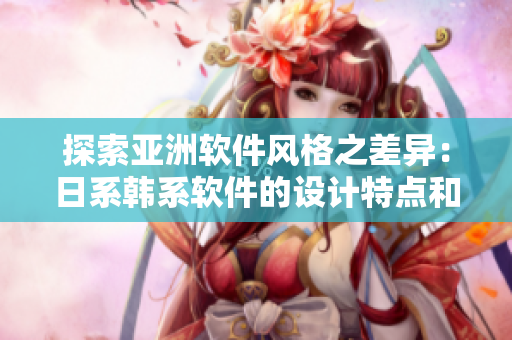 探索亚洲软件风格之差异：日系韩系软件的设计特点和用户体验对比