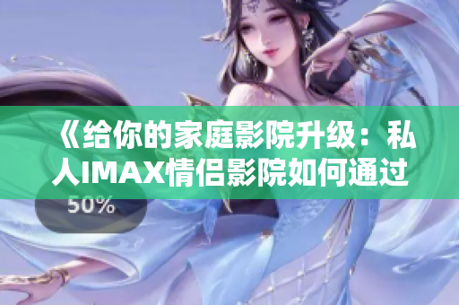 《给你的家庭影院升级：私人IMAX情侣影院如何通过软件体验更佳》