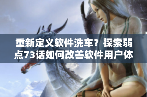 重新定义软件洗车？探索弱点73话如何改善软件用户体验！