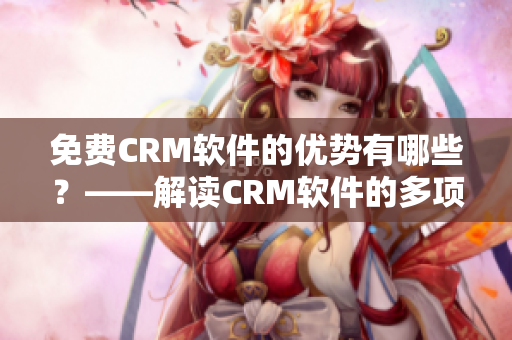 免费CRM软件的优势有哪些？——解读CRM软件的多项优点