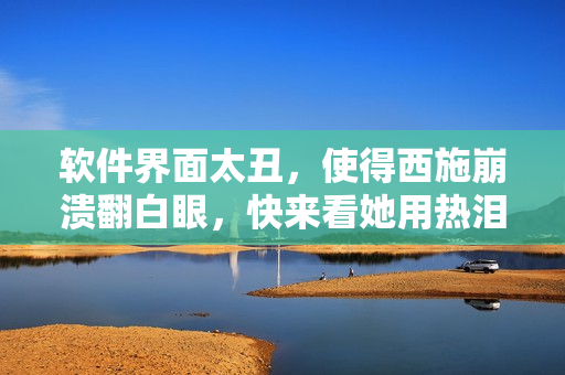 软件界面太丑，使得西施崩溃翻白眼，快来看她用热泪咬着铁球咆哮吧！