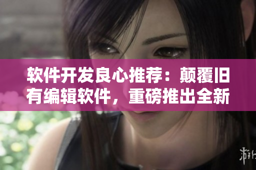 软件开发良心推荐：颠覆旧有编辑软件，重磅推出全新编辑神器！
